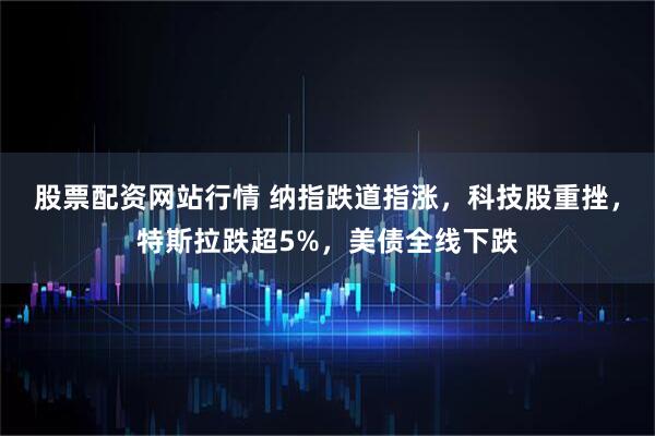 股票配资网站行情 纳指跌道指涨，科技股重挫，特斯拉跌超5%，美债全线下跌