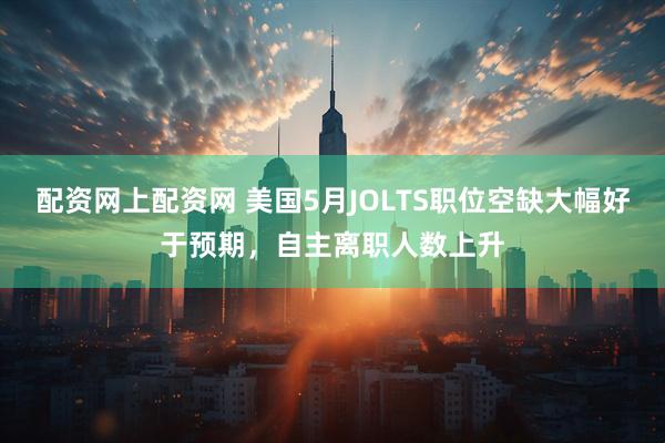 配资网上配资网 美国5月JOLTS职位空缺大幅好于预期，自主离职人数上升