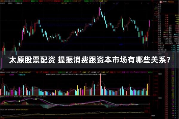 太原股票配资 提振消费跟资本市场有哪些关系？