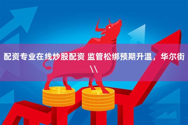 配资专业在线炒股配资 监管松绑预期升温，华尔街\