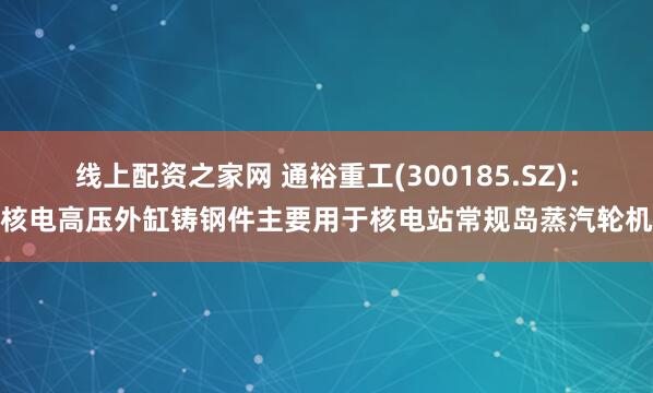 线上配资之家网 通裕重工(300185.SZ)：核电高压外缸铸钢件主要用于核电站常规岛蒸汽轮机