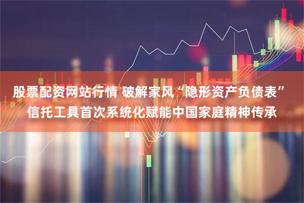 股票配资网站行情 破解家风“隐形资产负债表” 信托工具首次系统化赋能中国家庭精神传承
