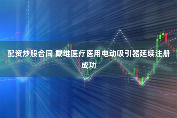 配资炒股合同 戴维医疗医用电动吸引器延续注册成功