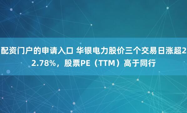 配资门户的申请入口 华银电力股价三个交易日涨超22.78%，股票PE（TTM）高于同行