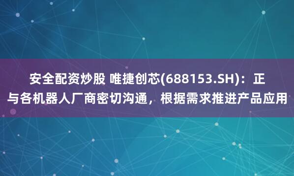 安全配资炒股 唯捷创芯(688153.SH)：正与各机器人厂商密切沟通，根据需求推进产品应用