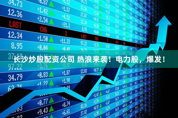 长沙炒股配资公司 热浪来袭！电力股，爆发！