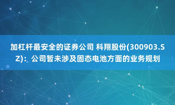 加杠杆最安全的证券公司 科翔股份(300903.SZ)：公司暂未涉及固态电池方面的业务规划