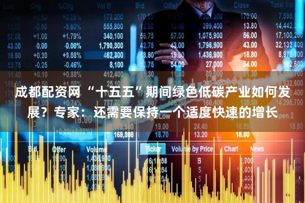成都配资网 “十五五”期间绿色低碳产业如何发展？专家：还需要保持一个适度快速的增长