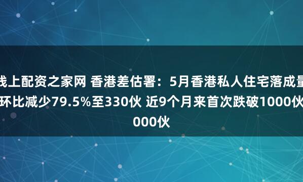线上配资之家网 香港差估署：5月香港私人住宅落成量环比减少79.5%至330伙 近9个月来首次跌破1000伙