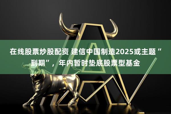 在线股票炒股配资 建信中国制造2025或主题“到期”，年内暂时垫底股票型基金
