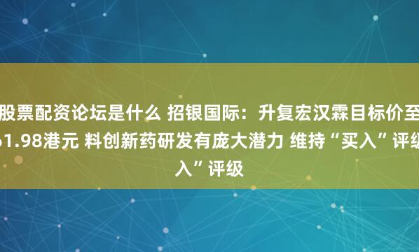 股票配资论坛是什么 招银国际：升复宏汉霖目标价至61.98港元 料创新药研发有庞大潜力 维持“买入”评级