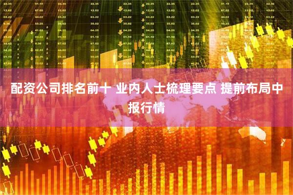 配资公司排名前十 业内人士梳理要点 提前布局中报行情