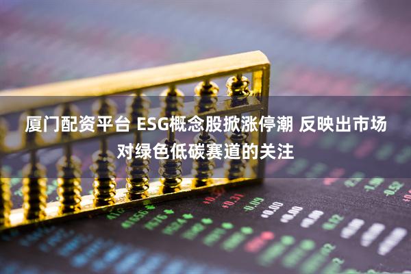 厦门配资平台 ESG概念股掀涨停潮 反映出市场对绿色低碳赛道的关注
