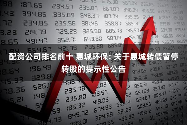 配资公司排名前十 惠城环保: 关于惠城转债暂停转股的提示性公告