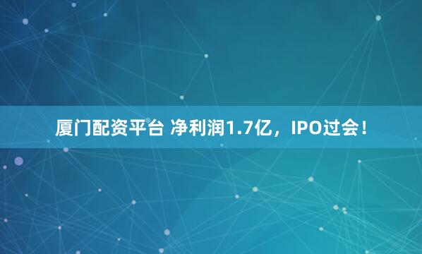 厦门配资平台 净利润1.7亿，IPO过会！