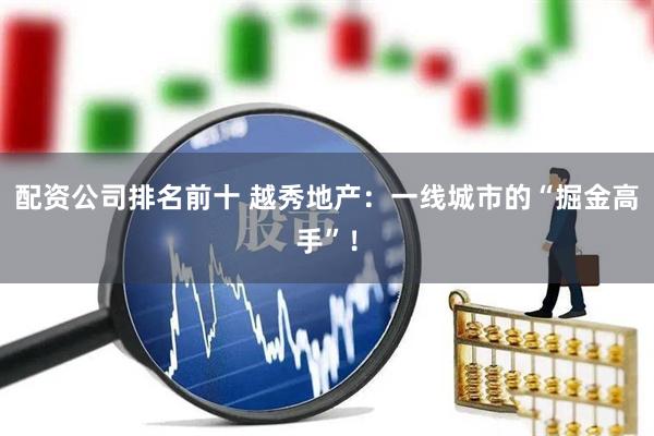 配资公司排名前十 越秀地产：一线城市的“掘金高手”！