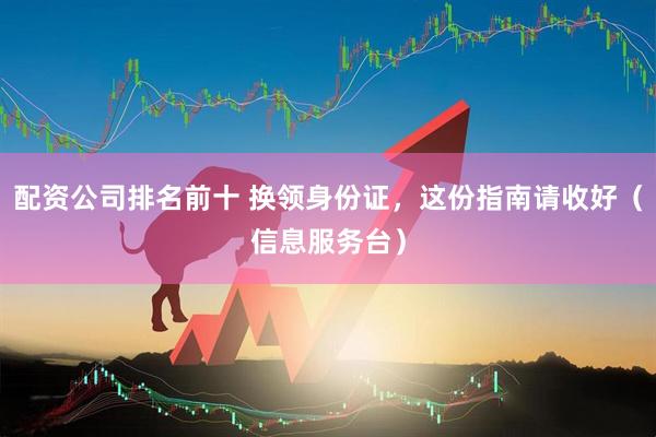 配资公司排名前十 换领身份证，这份指南请收好（信息服务台）