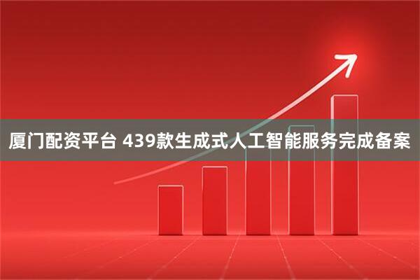 厦门配资平台 439款生成式人工智能服务完成备案