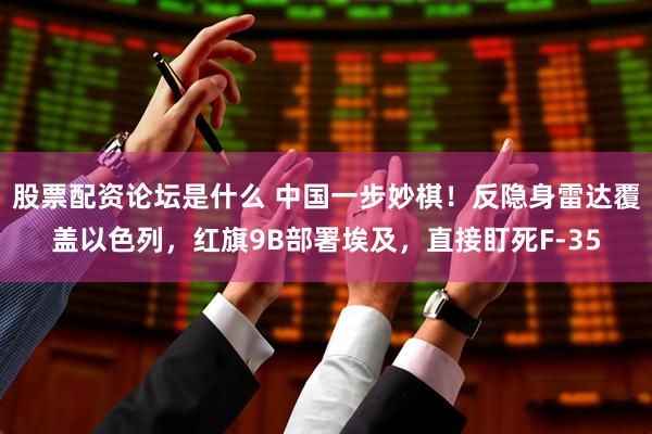 股票配资论坛是什么 中国一步妙棋！反隐身雷达覆盖以色列，红旗9B部署埃及，直接盯死F-35