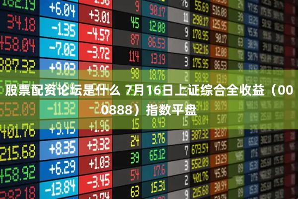 股票配资论坛是什么 7月16日上证综合全收益（000888）指数平盘