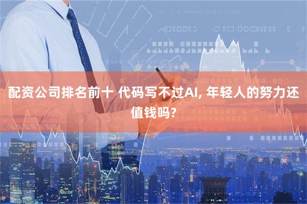 配资公司排名前十 代码写不过AI, 年轻人的努力还值钱吗?