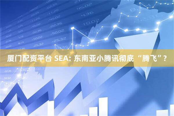 厦门配资平台 SEA: 东南亚小腾讯彻底 “腾飞”?