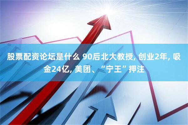 股票配资论坛是什么 90后北大教授, 创业2年, 吸金24亿, 美团、“宁王”押注