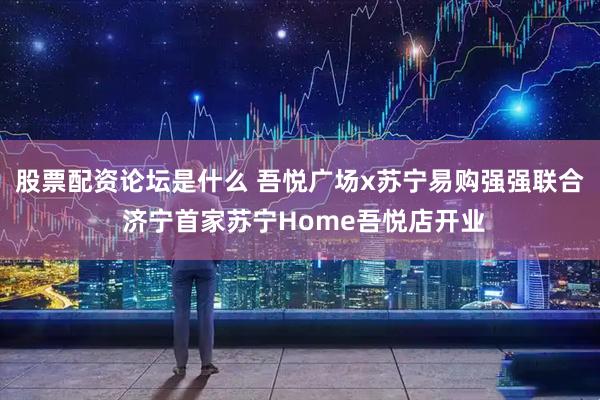股票配资论坛是什么 吾悦广场x苏宁易购强强联合 济宁首家苏宁Home吾悦店开业