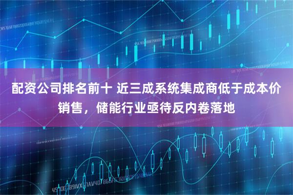 配资公司排名前十 近三成系统集成商低于成本价销售，储能行业亟待反内卷落地