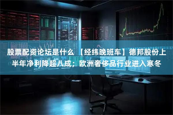 股票配资论坛是什么 【经纬晚班车】德邦股份上半年净利降超八成；欧洲奢侈品行业进入寒冬