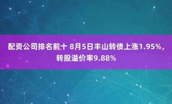 配资公司排名前十 8月5日丰山转债上涨1.95%，转股溢价率9.88%