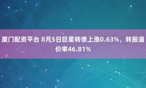 厦门配资平台 8月5日巨星转债上涨0.63%，转股溢价率46.81%