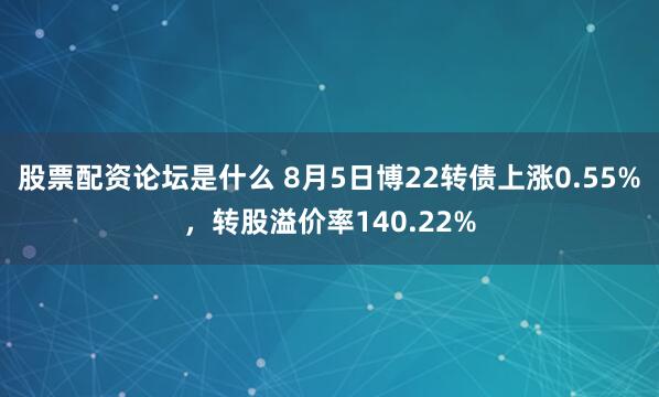 股票配资论坛是什么 8月5日博22转债上涨0.55%，转股溢价率140.22%