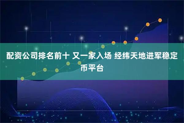 配资公司排名前十 又一家入场 经纬天地进军稳定币平台