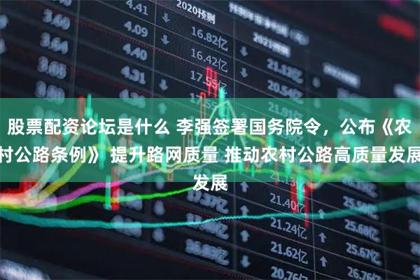 股票配资论坛是什么 李强签署国务院令，公布《农村公路条例》 提升路网质量 推动农村公路高质量发展