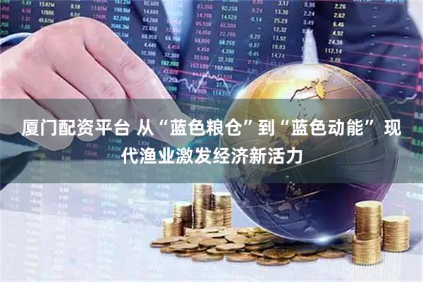 厦门配资平台 从“蓝色粮仓”到“蓝色动能” 现代渔业激发经济新活力