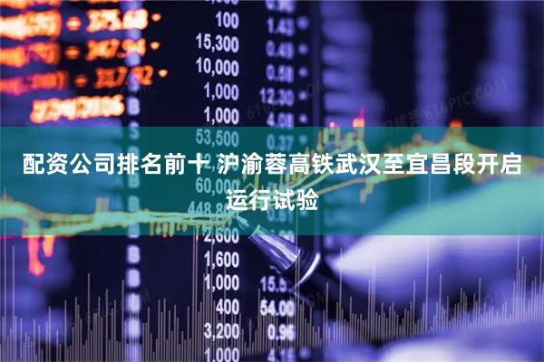 配资公司排名前十 沪渝蓉高铁武汉至宜昌段开启运行试验