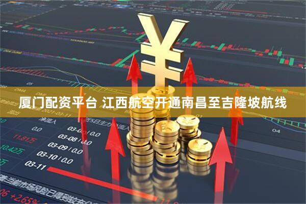 厦门配资平台 江西航空开通南昌至吉隆坡航线