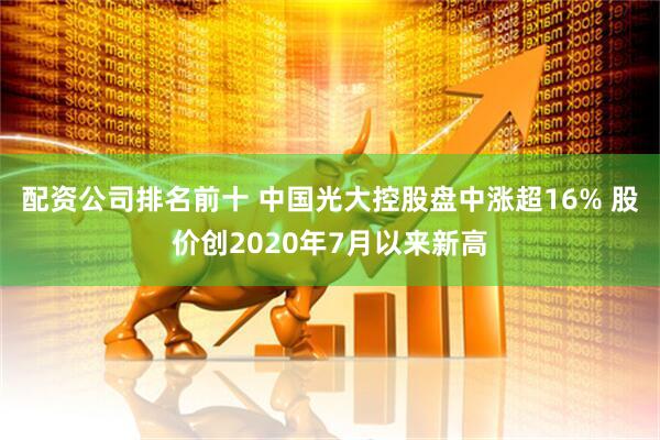 配资公司排名前十 中国光大控股盘中涨超16% 股价创2020年7月以来新高