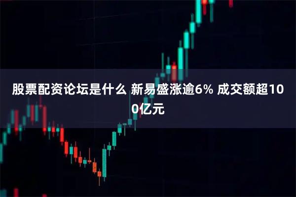 股票配资论坛是什么 新易盛涨逾6% 成交额超100亿元