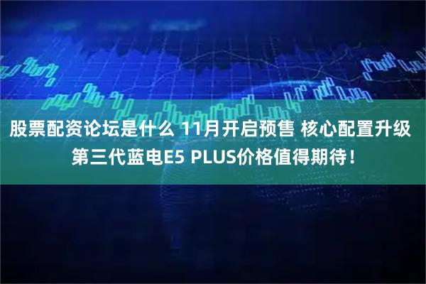 股票配资论坛是什么 11月开启预售 核心配置升级 第三代蓝电E5 PLUS价格值得期待！