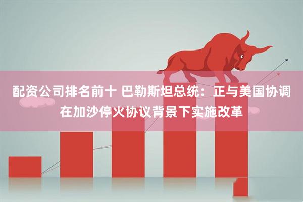 配资公司排名前十 巴勒斯坦总统：正与美国协调在加沙停火协议背景下实施改革
